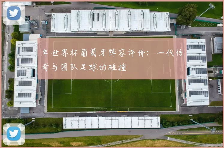 年世界杯葡萄牙阵容评价:一代传奇与团队足球的碰撞