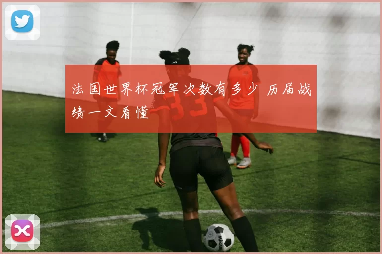 法国世界杯冠军次数有多少 历届战绩一文看懂