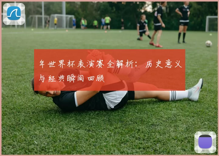 年世界杯表演赛全解析:历史意义与经典瞬间回顾