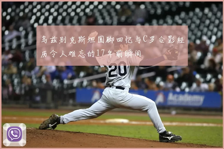 乌兹别克斯坦国脚回忆与C罗合影经历令人难忘的17年前瞬间