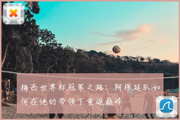 梅西世界杯冠军之路:阿根廷队如何在他的带领下重返巅峰