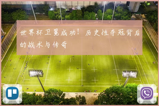 世界杯卫冕成功!历史性夺冠背后的战术与传奇