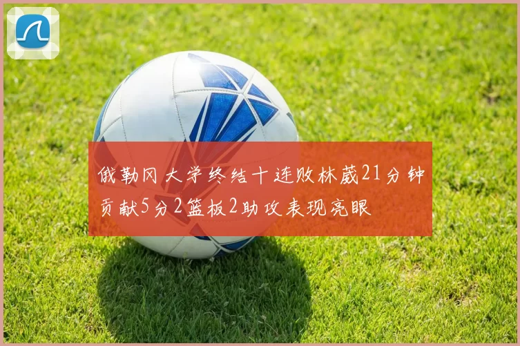 俄勒冈大学终结十连败林葳21分钟贡献5分2篮板2助攻表现亮眼