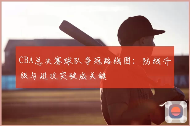 CBA总决赛球队争冠路线图：防线升级与进攻突破成关键