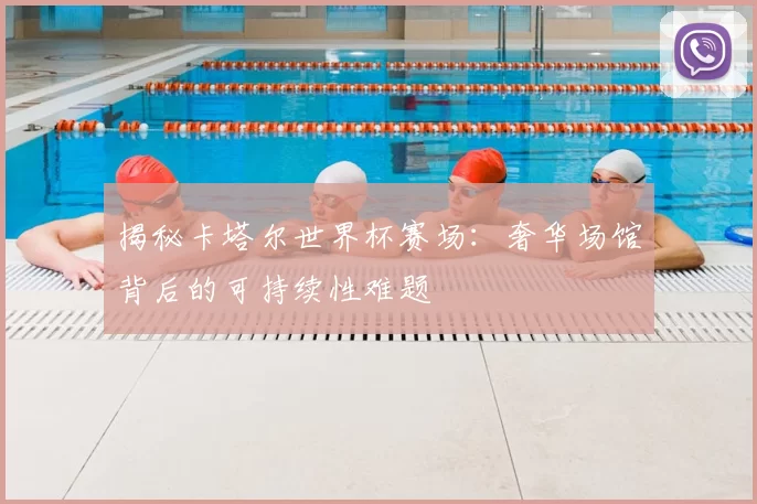 揭秘卡塔尔世界杯赛场:奢华场馆背后的可持续性难题