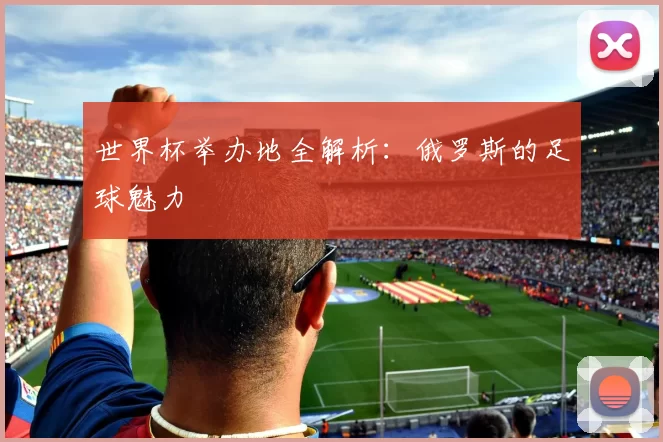世界杯举办地全解析:俄罗斯的足球魅力
