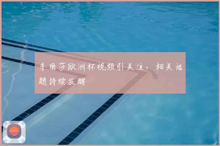 李丽莎欧洲杯视频引关注，相关话题持续发酵