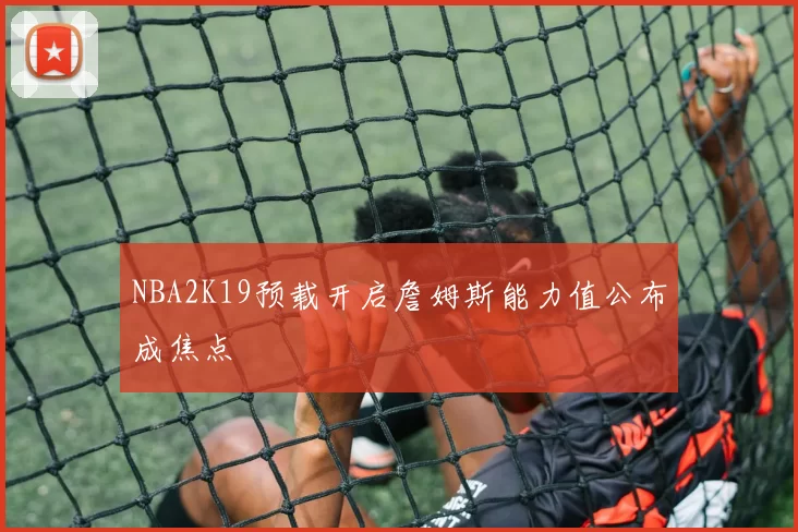 NBA2K19预载开启詹姆斯能力值公布成焦点