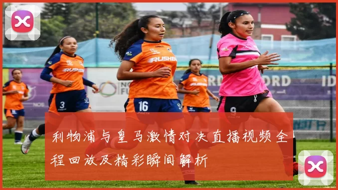 利物浦与皇马激情对决直播视频全程回放及精彩瞬间解析