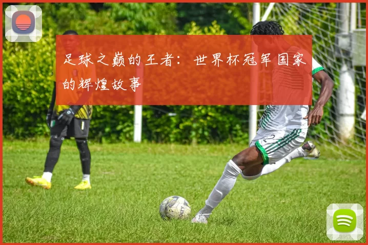 足球之巅的王者:世界杯冠军国家的辉煌故事