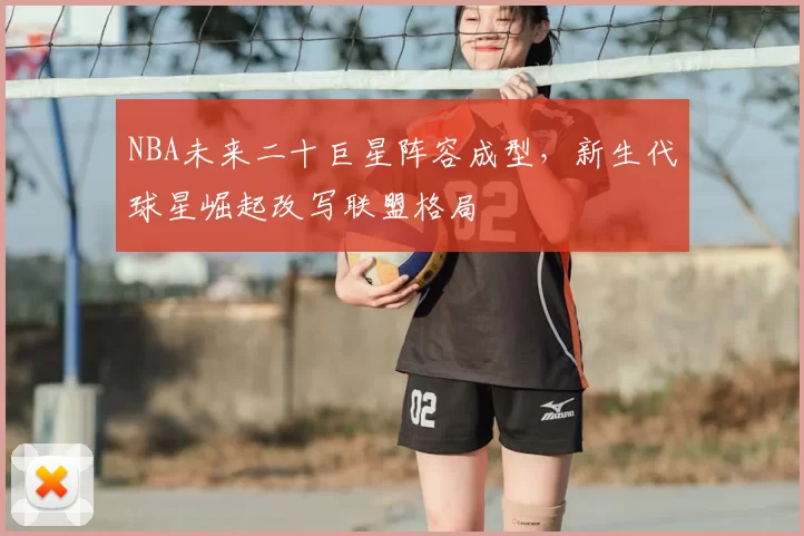 NBA未来二十巨星阵容成型,新生代球星崛起改写联盟格局