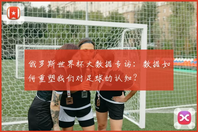 俄罗斯世界杯大数据专访:数据如何重塑我们对足球的认知?