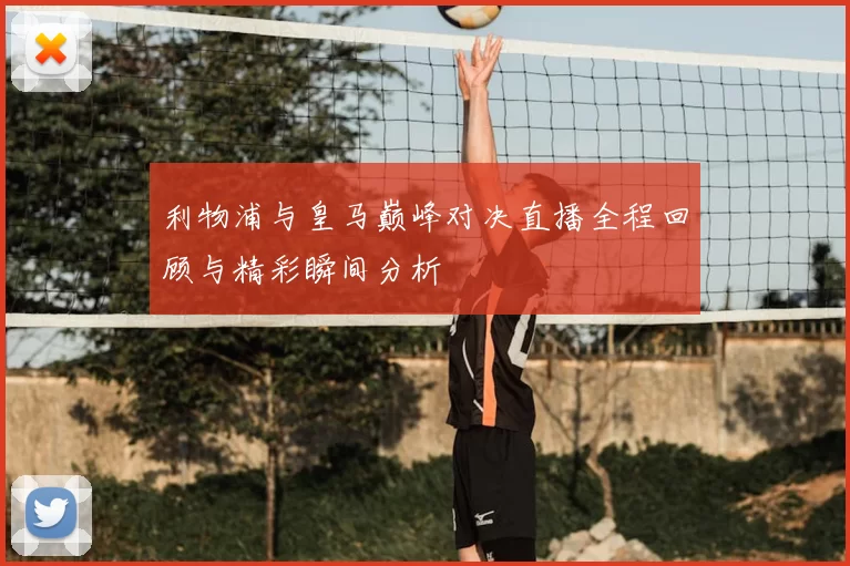 利物浦与皇马巅峰对决直播全程回顾与精彩瞬间分析