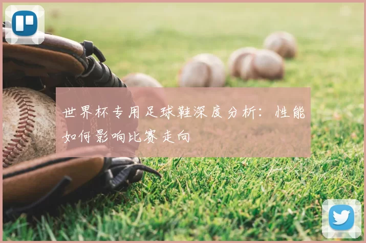 世界杯专用足球鞋深度分析:性能如何影响比赛走向
