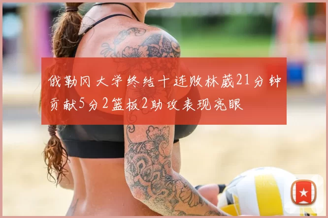 俄勒冈大学终结十连败林葳21分钟贡献5分2篮板2助攻表现亮眼