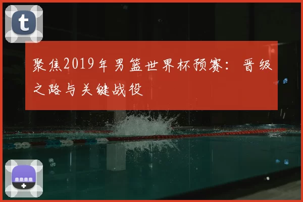 聚焦2019年男篮世界杯预赛：晋级之路与关键战役