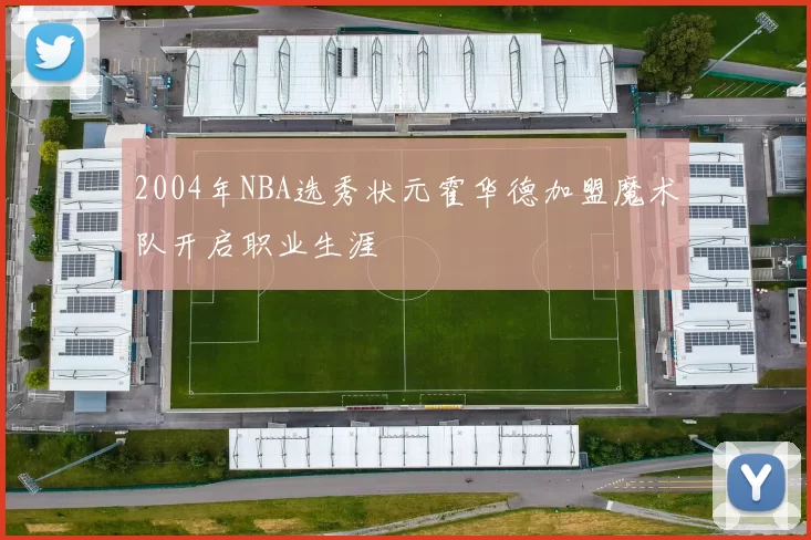 2004年NBA选秀状元霍华德加盟魔术队开启职业生涯