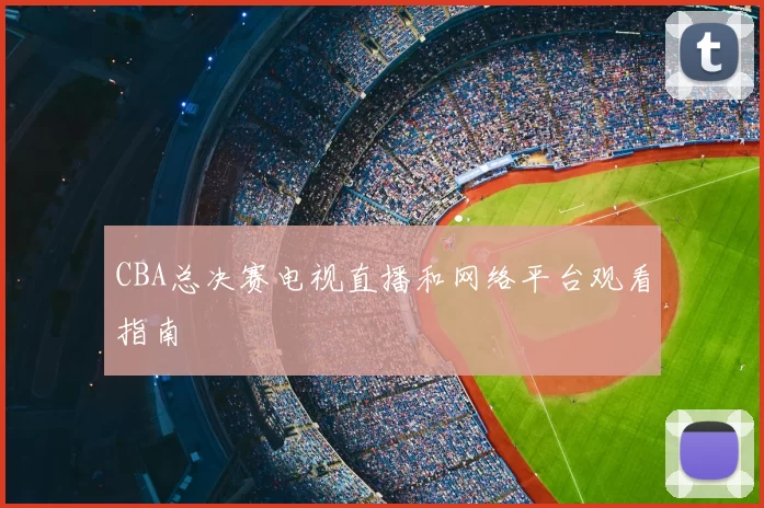 CBA总决赛电视直播和网络平台观看指南