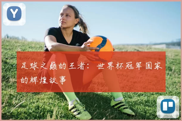 足球之巅的王者:世界杯冠军国家的辉煌故事