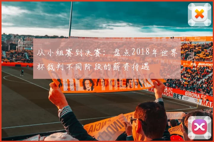 从小组赛到决赛：盘点2018年世界杯裁判不同阶段的薪资待遇