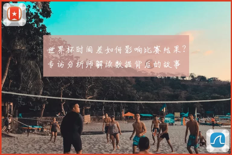世界杯时间差如何影响比赛结果?专访分析师解读数据背后的故事