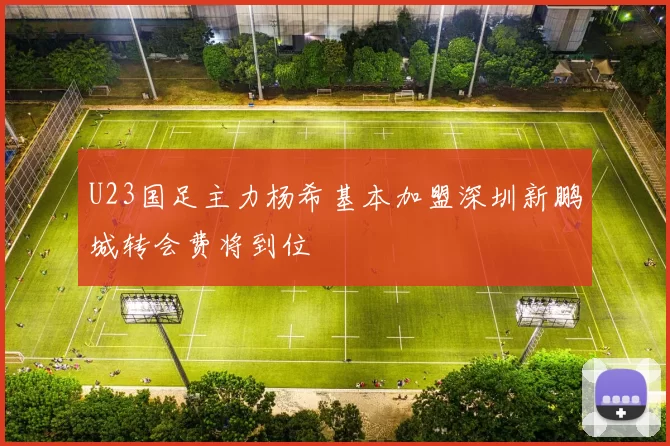 U23国足主力杨希基本加盟深圳新鹏城转会费将到位
