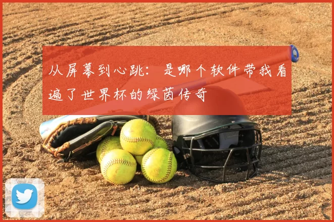 从屏幕到心跳：是哪个软件带我看遍了世界杯的绿茵传奇