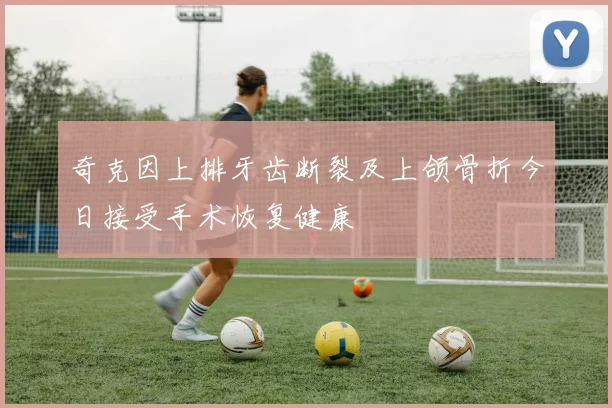 奇克因上排牙齿断裂及上颌骨折今日接受手术恢复健康
