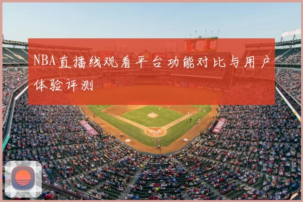 NBA直播线观看平台功能对比与用户体验评测