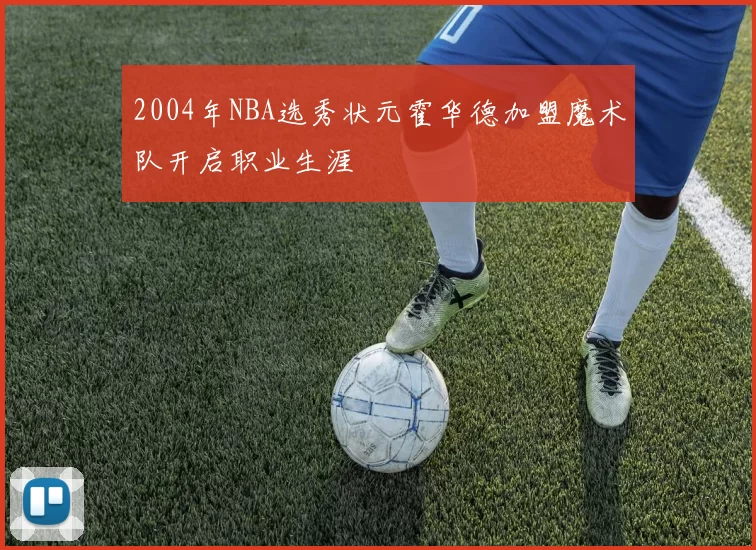 2004年NBA选秀状元霍华德加盟魔术队开启职业生涯