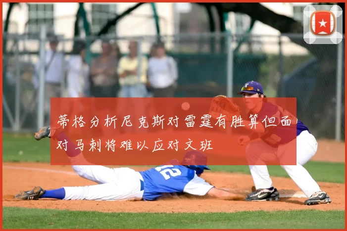 蒂格分析尼克斯对雷霆有胜算但面对马刺将难以应对文班