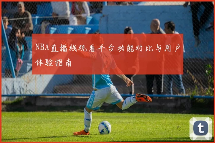 NBA直播线观看平台功能对比与用户体验指南