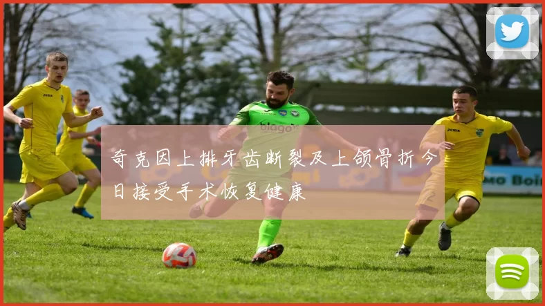 奇克因上排牙齿断裂及上颌骨折今日接受手术恢复健康