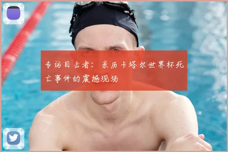专访目击者:亲历卡塔尔世界杯死亡事件的震撼现场