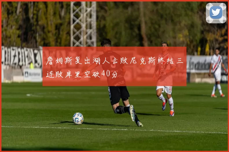 詹姆斯复出湖人击败尼克斯终结三连败库里空砍40分