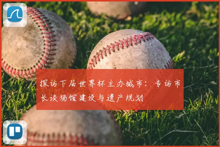 探访下届世界杯主办城市:专访市长谈场馆建设与遗产规划