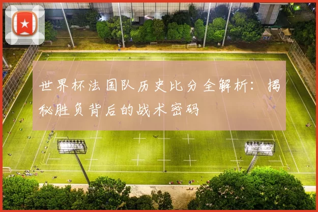世界杯法国队历史比分全解析：揭秘胜负背后的战术密码