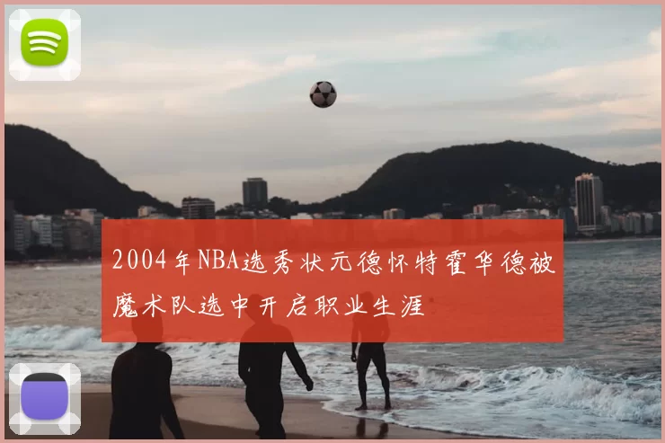 2004年NBA选秀状元德怀特霍华德被魔术队选中开启职业生涯