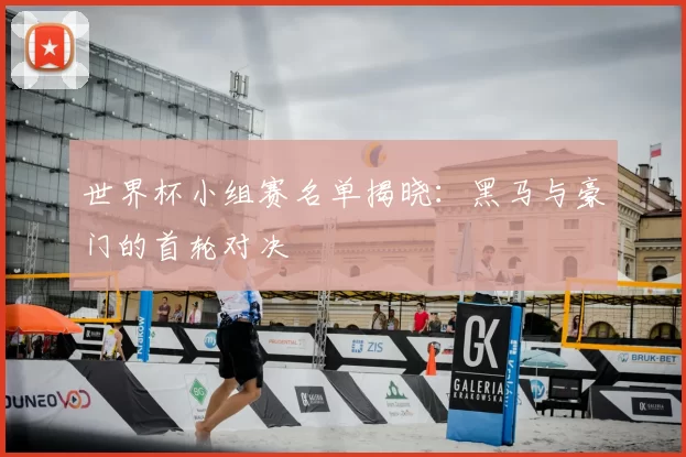 世界杯小组赛名单揭晓:黑马与豪门的首轮对决