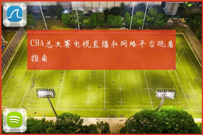 CBA总决赛电视直播和网络平台观看指南