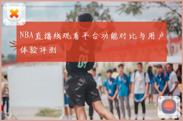 NBA直播线观看平台功能对比与用户体验评测