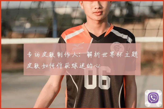 专访皮肤制作人:解析世界杯主题皮肤如何俘获球迷的心