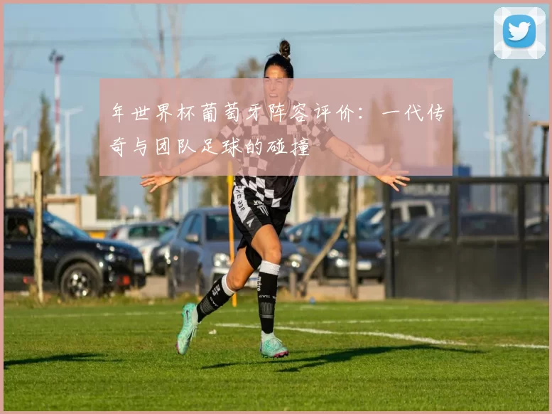 年世界杯葡萄牙阵容评价：一代传奇与团队足球的碰撞