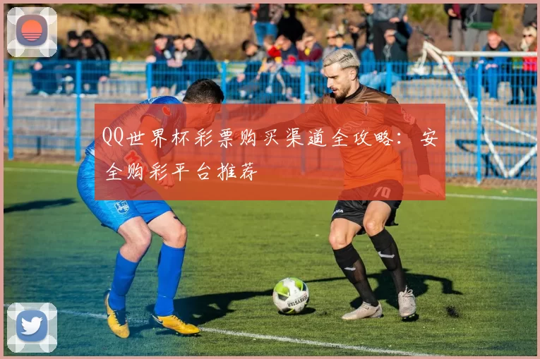 QQ世界杯彩票购买渠道全攻略：安全购彩平台推荐