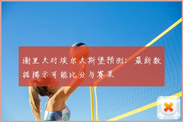 谢里夫对埃尔夫斯堡预测:最新数据揭示可能比分与赛果