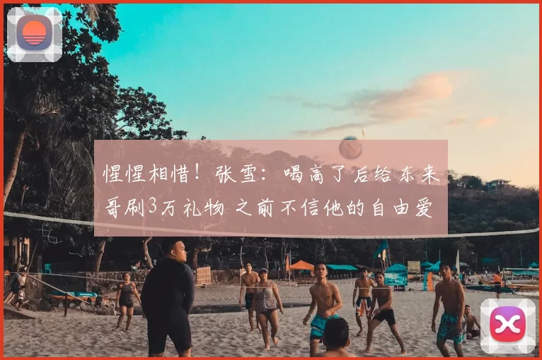 惺惺相惜!张雪:喝高了后给东来哥刷3万礼物 之前不信他的自由爱