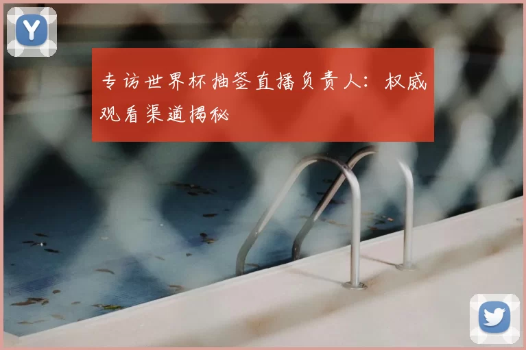 专访世界杯抽签直播负责人：权威观看渠道揭秘
