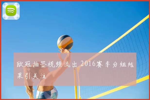 欧冠抽签视频流出 2016赛季分组结果引关注