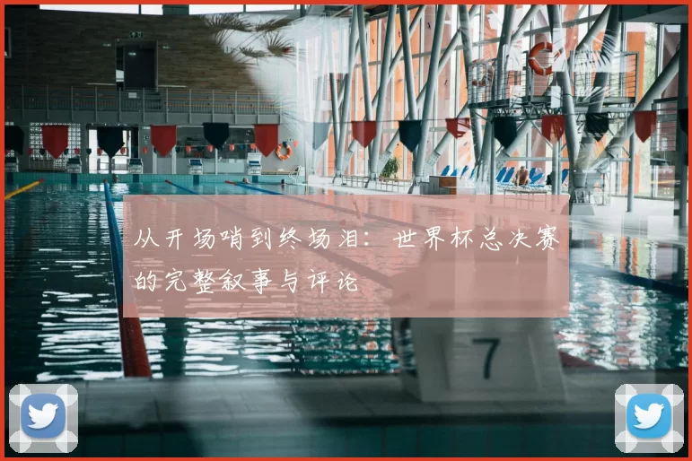从开场哨到终场泪:世界杯总决赛的完整叙事与评论