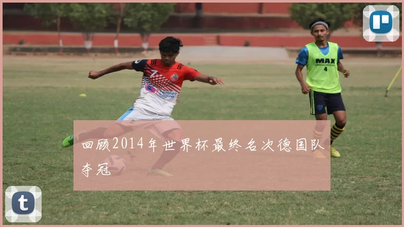 回顾2014年世界杯最终名次德国队夺冠
